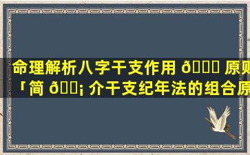 命理解析八字干支作用 🐈 原则「简 🐡 介干支纪年法的组合原则」